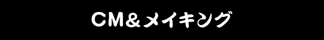 CM＆メイキング