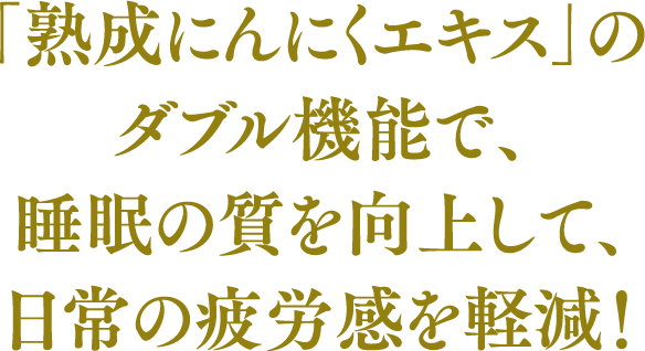 「熟成にんにくエキス」のダブル機能で、睡眠の質を向上して、日常の疲労感を軽減！