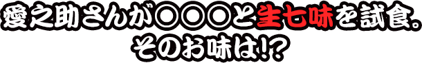 愛之助さんが○○○と生七味を試食。そのお味は！？